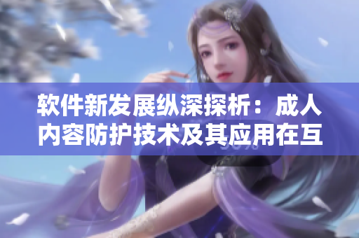 软件新发展纵深探析：成人内容防护技术及其应用在互联网安全中的作用