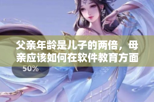父亲年龄是儿子的两倍，母亲应该如何在软件教育方面引领孩子成长