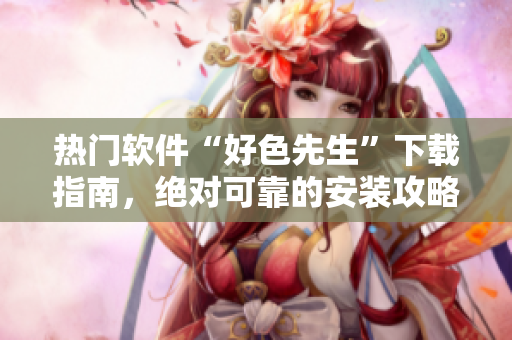 热门软件“好色先生”下载指南，绝对可靠的安装攻略！