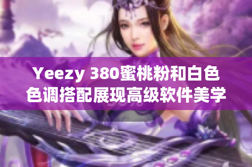 Yeezy 380蜜桃粉和白色色调搭配展现高级软件美学