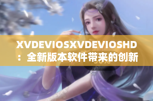 XVDEVIOSXVDEVIOSHD：全新版本软件带来的创新与体验