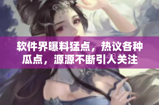 软件界曝料猛点，热议各种瓜点，源源不断引人关注