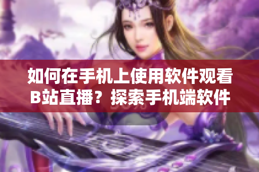 如何在手机上使用软件观看B站直播？探索手机端软件观赏B站直播的方法