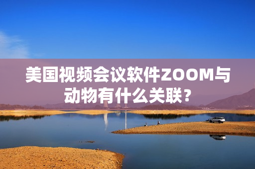 美国视频会议软件ZOOM与动物有什么关联？