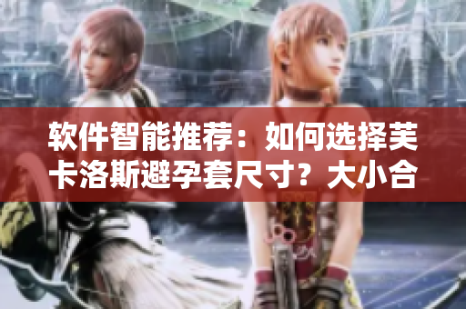 软件智能推荐：如何选择芙卡洛斯避孕套尺寸？大小合适，保障安全！