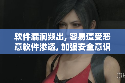 软件漏洞频出, 容易遭受恶意软件渗透, 加强安全意识至关重要