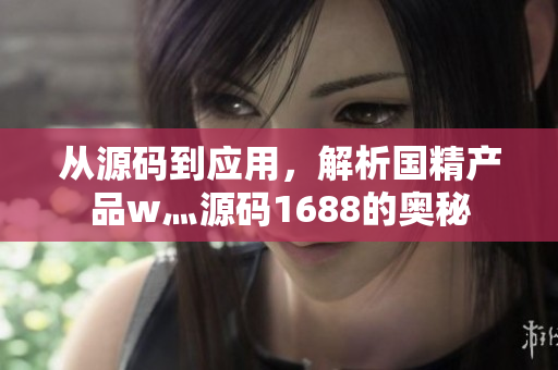 从源码到应用，解析国精产品w灬源码1688的奥秘