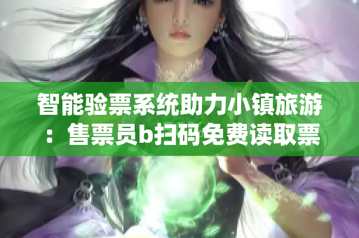 智能验票系统助力小镇旅游：售票员b扫码免费读取票据