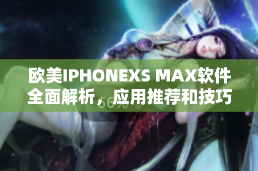 欧美IPHONEXS MAX软件全面解析，应用推荐和技巧分享
