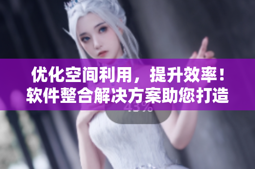 优化空间利用，提升效率！软件整合解决方案助您打造高效工作环境