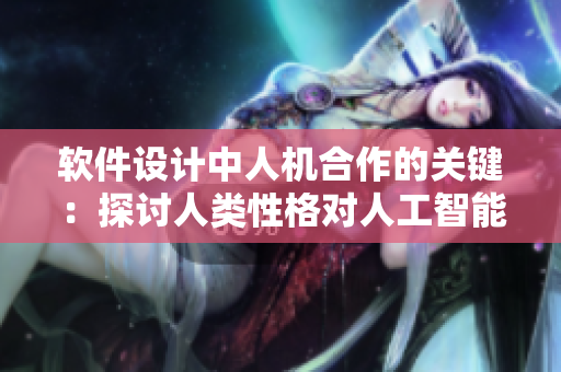 软件设计中人机合作的关键：探讨人类性格对人工智能交互的影响