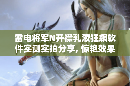 雷电将军N开襟乳液狂飙软件实测实拍分享, 惊艳效果揭晓!