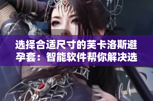 选择合适尺寸的芙卡洛斯避孕套：智能软件帮你解决选择难题