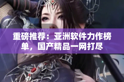 重磅推荐：亚洲软件力作榜单，国产精品一网打尽