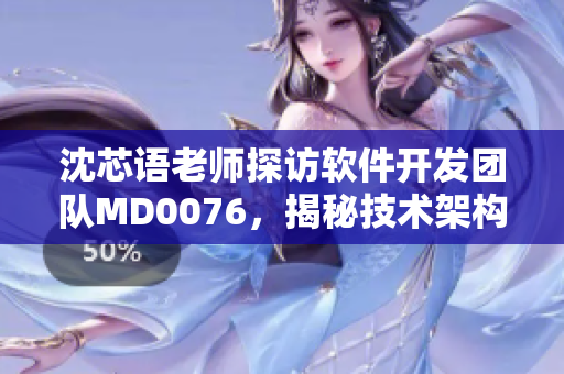 沈芯语老师探访软件开发团队MD0076，揭秘技术架构与开发流程