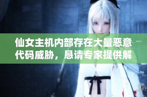 仙女主机内部存在大量恶意代码威胁，恳请专家提供解决方案