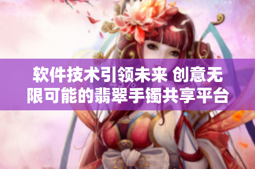软件技术引领未来 创意无限可能的翡翠手镯共享平台