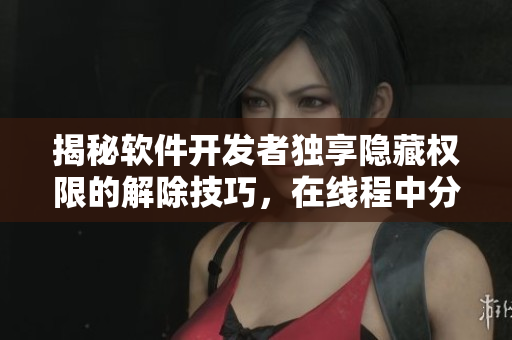 揭秘软件开发者独享隐藏权限的解除技巧，在线程中分享