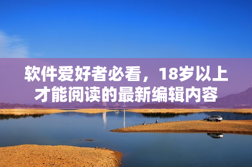 软件爱好者必看，18岁以上才能阅读的最新编辑内容