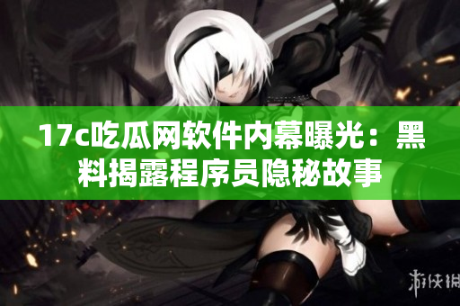17c吃瓜网软件内幕曝光：黑料揭露程序员隐秘故事