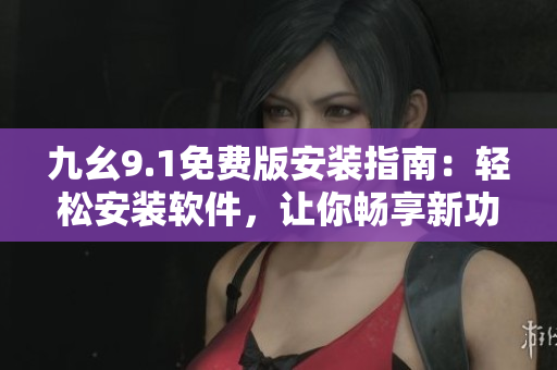 九幺9.1免费版安装指南：轻松安装软件，让你畅享新功能