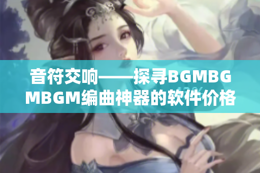 音符交响——探寻BGMBGMBGM编曲神器的软件价格及使用心得
