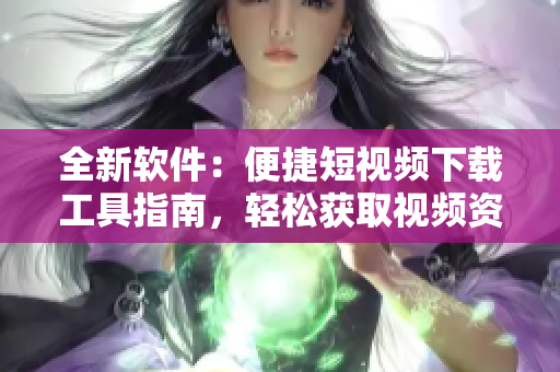 全新软件：便捷短视频下载工具指南，轻松获取视频资源