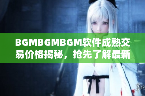BGMBGMBGM软件成熟交易价格揭秘，抢先了解最新报价！