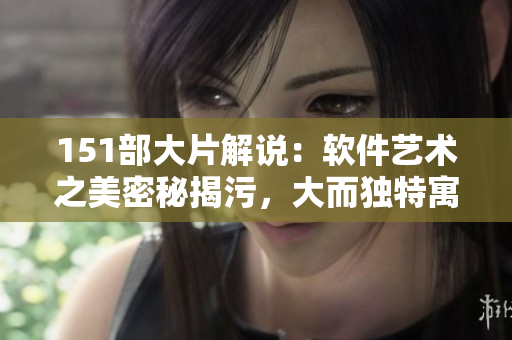 151部大片解说：软件艺术之美密秘揭污，大而独特寓意深远。