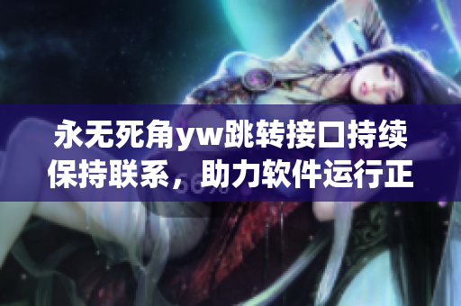 永无死角yw跳转接口持续保持联系，助力软件运行正常