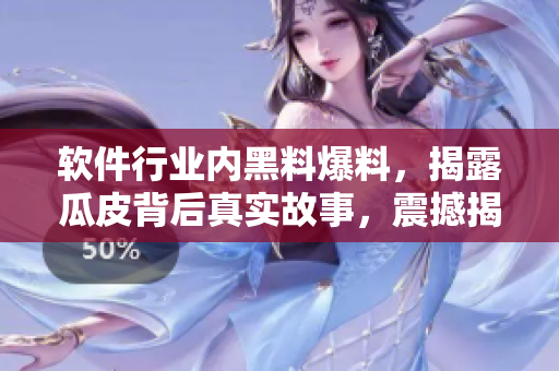 软件行业内黑料爆料，揭露瓜皮背后真实故事，震撼揭秘万里长征