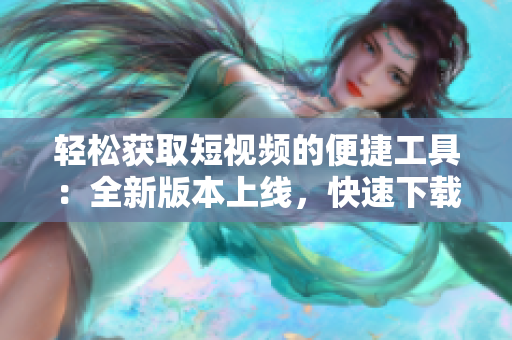 轻松获取短视频的便捷工具：全新版本上线，快速下载视频软件