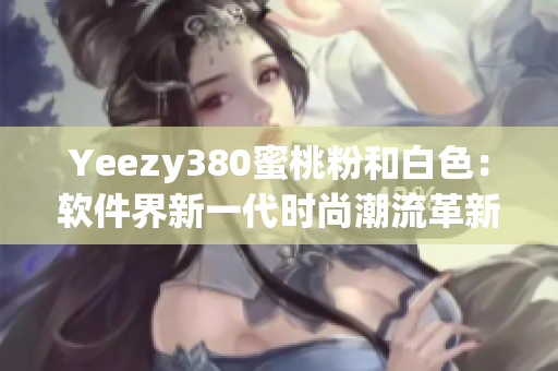 Yeezy380蜜桃粉和白色：软件界新一代时尚潮流革新
