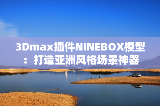 3Dmax插件NINEBOX模型：打造亚洲风格场景神器