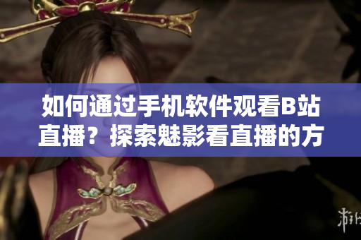 如何通过手机软件观看B站直播？探索魅影看直播的方法