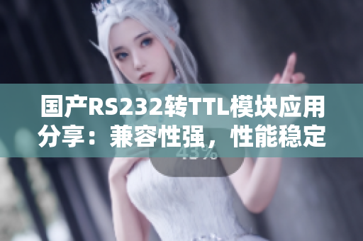 国产RS232转TTL模块应用分享：兼容性强，性能稳定，广泛适用