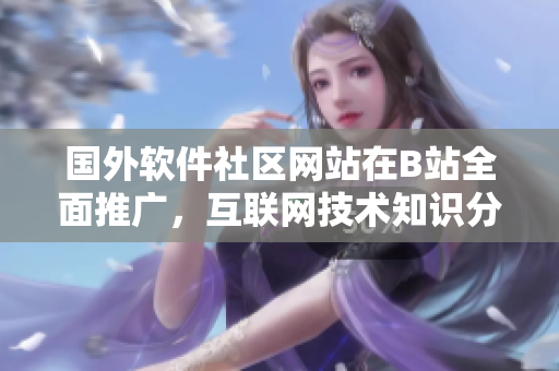 国外软件社区网站在B站全面推广，互联网技术知识分享平台盛况空前