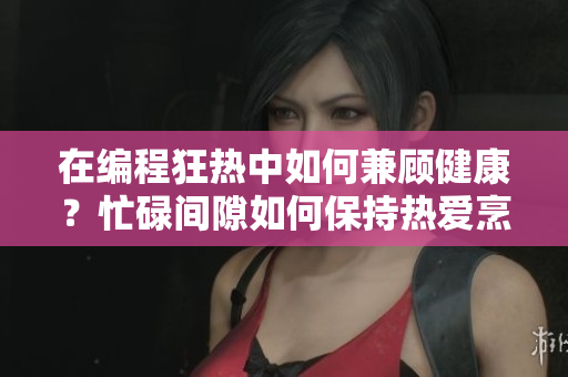在编程狂热中如何兼顾健康？忙碌间隙如何保持热爱烹饪？