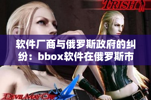 软件厂商与俄罗斯政府的纠纷：bbox软件在俄罗斯市场的挑战