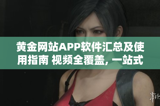 黄金网站APP软件汇总及使用指南 视频全覆盖, 一站式学习体验