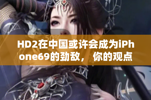 HD2在中国或许会成为iPhone69的劲敌， 你的观点是？