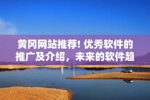 黄冈网站推荐! 优秀软件的推广及介绍，未来的软件趋势一网打尽！