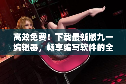 高效免费！下载最新版九一编辑器，畅享编写软件的全新体验