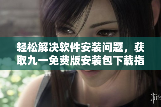 轻松解决软件安装问题，获取九一免费版安装包下载指南