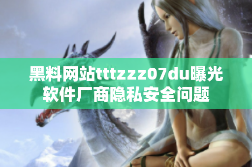黑料网站tttzzz07du曝光软件厂商隐私安全问题