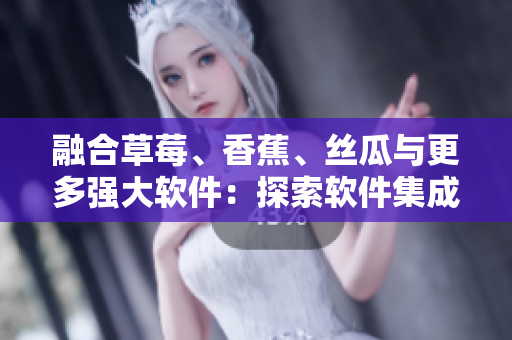 融合草莓、香蕉、丝瓜与更多强大软件：探索软件集成开发环境的秋季新趋势