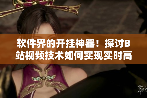软件界的开挂神器！探讨B站视频技术如何实现实时高并发播放