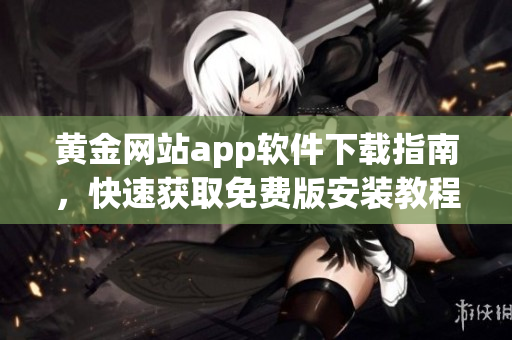 黄金网站app软件下载指南，快速获取免费版安装教程