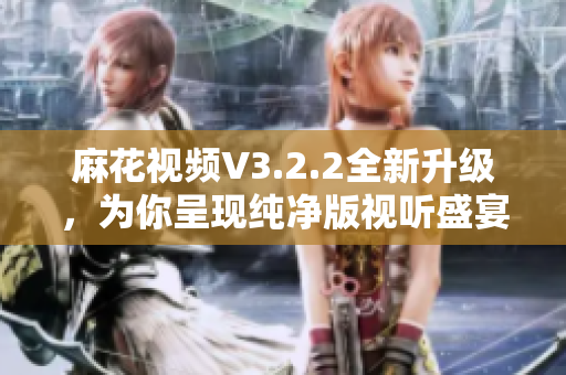 麻花视频V3.2.2全新升级，为你呈现纯净版视听盛宴！