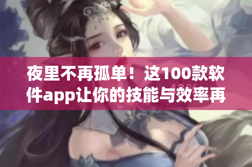夜里不再孤单！这100款软件app让你的技能与效率再升级